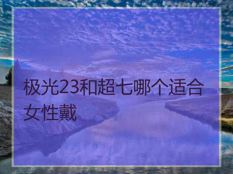 极光23和超七哪个适合女性戴