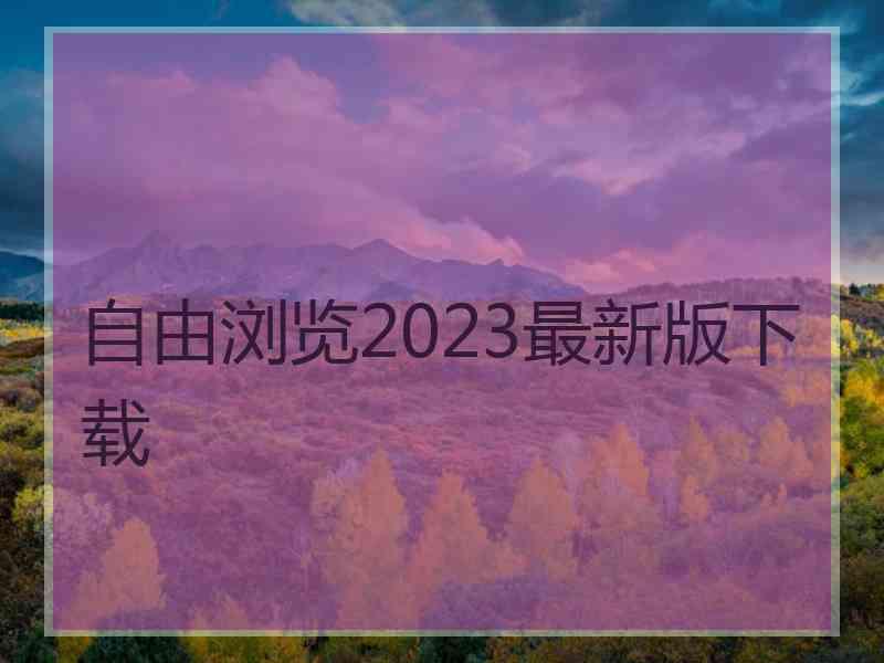 自由浏览2023最新版下载